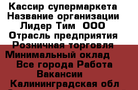 Кассир супермаркета › Название организации ­ Лидер Тим, ООО › Отрасль предприятия ­ Розничная торговля › Минимальный оклад ­ 1 - Все города Работа » Вакансии   . Калининградская обл.,Светловский городской округ 